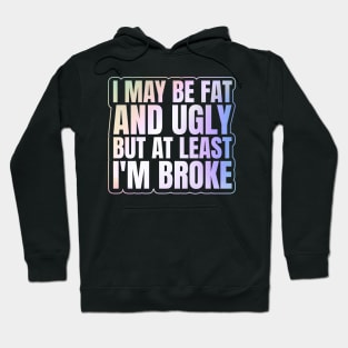 Self Deprecating - I May Be Fat and Ugly but At Least I'm Broke Hoodie